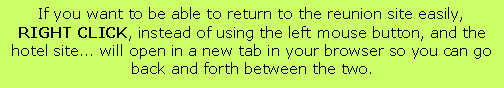 Text Box: If you want to be able to return to the reunion site easily, RIGHT CLICK, instead of using the left mouse button, and the hotel site... will open in a new tab in your browser so you can go back and forth between the two.